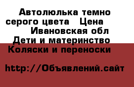 Автолюлька темно-серого цвета › Цена ­ 1 500 - Ивановская обл. Дети и материнство » Коляски и переноски   